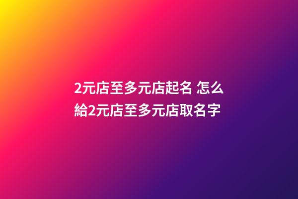 2元店至多元店起名 怎么給2元店至多元店取名字